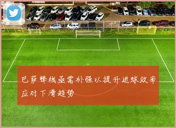 巴萨锋线亟需补强以提升进球效率应对下滑趋势