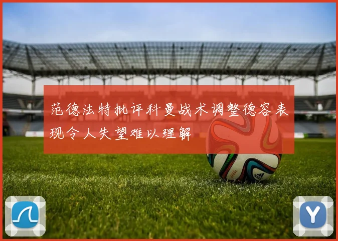 范德法特批评科曼战术调整德容表现令人失望难以理解