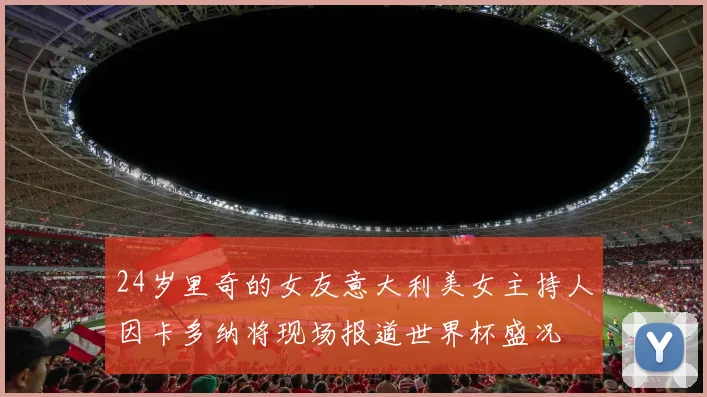 24岁里奇的女友意大利美女主持人因卡多纳将现场报道世界杯盛况