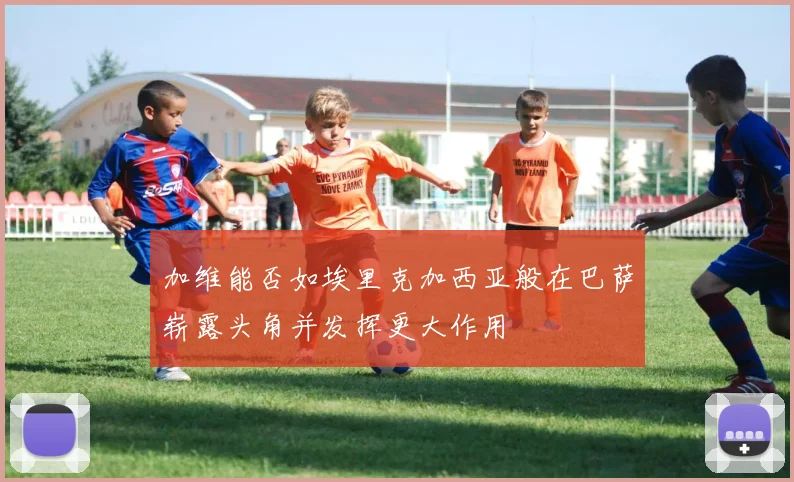 加维能否如埃里克加西亚般在巴萨崭露头角并发挥更大作用