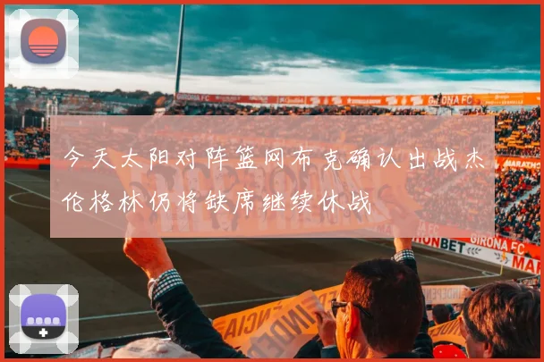 今天太阳对阵篮网布克确认出战杰伦格林仍将缺席继续休战
