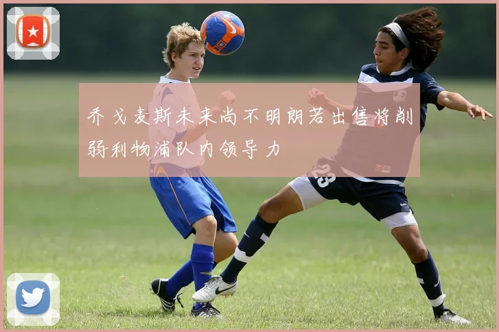 乔戈麦斯未来尚不明朗若出售将削弱利物浦队内领导力