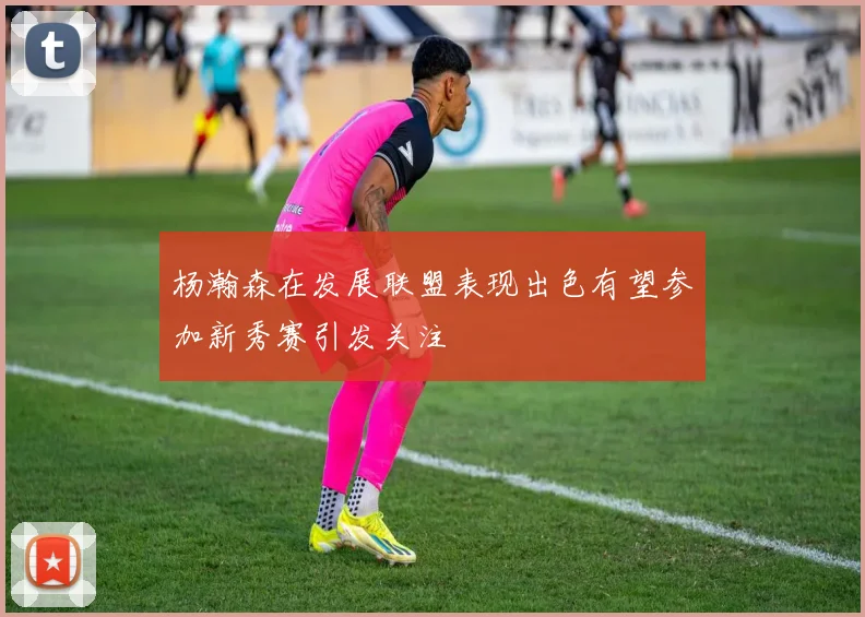 杨瀚森在发展联盟表现出色有望参加新秀赛引发关注
