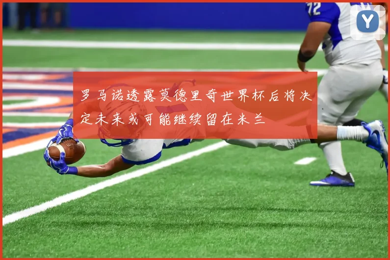 罗马诺透露莫德里奇世界杯后将决定未来或可能继续留在米兰