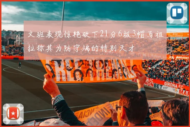 文班表现惊艳砍下21分6板3帽马祖拉称其为防守端的特别天才