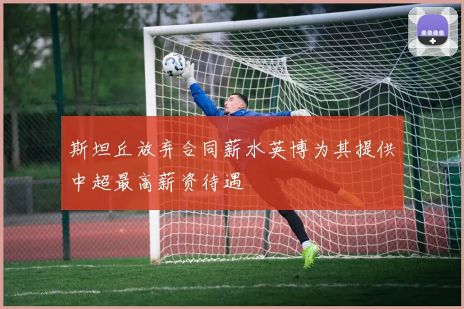 斯坦丘放弃合同薪水英博为其提供中超最高薪资待遇