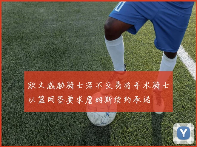 欧文威胁骑士若不交易将手术骑士以篮网签要求詹姆斯续约承诺