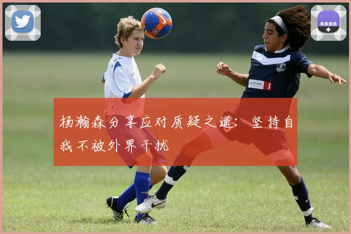 杨瀚森分享应对质疑之道：坚持自我不被外界干扰