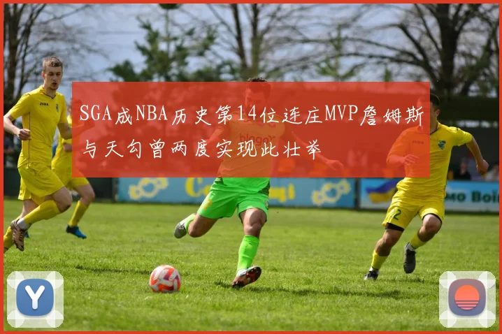 SGA成NBA历史第14位连庄MVP詹姆斯与天勾曾两度实现此壮举
