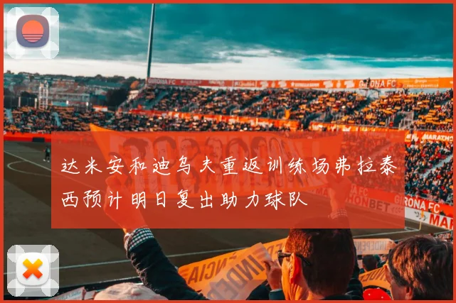 达米安和迪乌夫重返训练场弗拉泰西预计明日复出助力球队