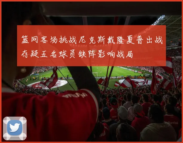 篮网客场挑战尼克斯戴隆夏普出战存疑五名球员缺阵影响战局