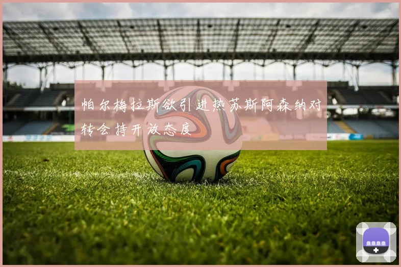 帕尔梅拉斯欲引进热苏斯阿森纳对转会持开放态度